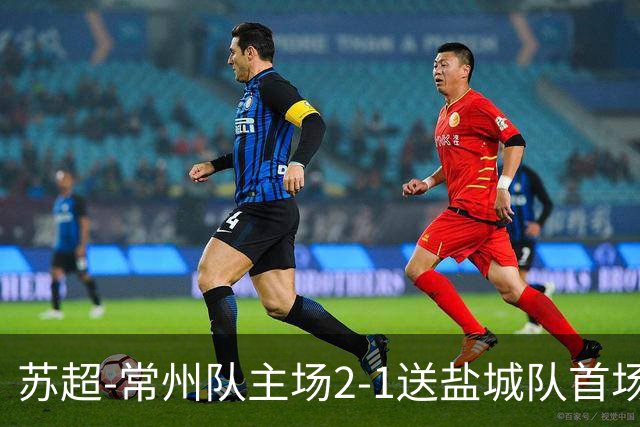苏超-常州队主场2-1送盐城队首场失利 吴浩民梅开二度胡书铭点射