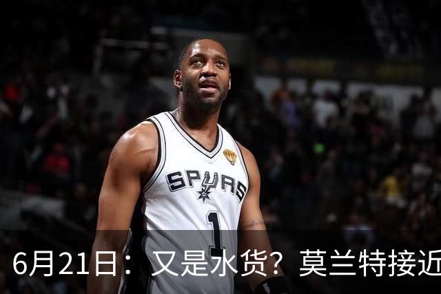 6月21日：又是水货？莫兰特接近加盟，放弃西甲中场，山东泰山引援看不懂